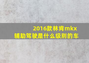 2016款林肯mkx辅助驾驶是什么级别的车