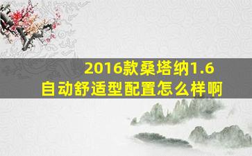 2016款桑塔纳1.6自动舒适型配置怎么样啊