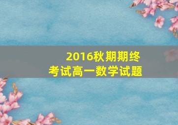 2016秋期期终考试高一数学试题