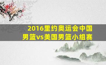 2016里约奥运会中国男篮vs美国男篮小组赛