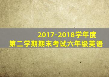 2017-2018学年度第二学期期末考试六年级英语