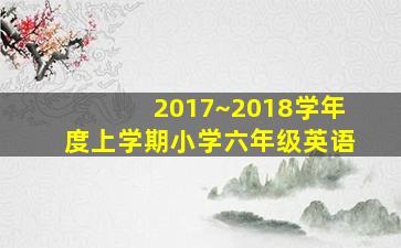 2017~2018学年度上学期小学六年级英语