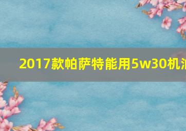 2017款帕萨特能用5w30机油