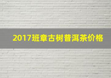 2017班章古树普洱茶价格