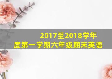 2017至2018学年度第一学期六年级期末英语