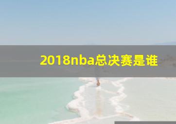 2018nba总决赛是谁