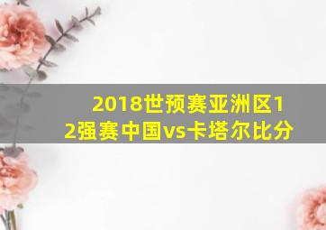 2018世预赛亚洲区12强赛中国vs卡塔尔比分