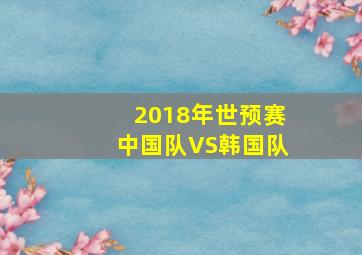 2018年世预赛中国队VS韩国队