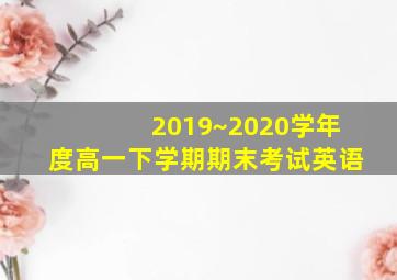 2019~2020学年度高一下学期期末考试英语