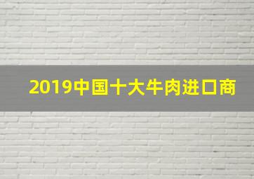 2019中国十大牛肉进口商