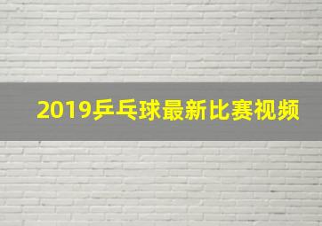 2019乒乓球最新比赛视频