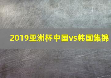 2019亚洲杯中国vs韩国集锦