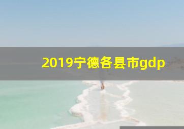 2019宁德各县市gdp