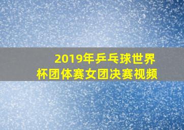 2019年乒乓球世界杯团体赛女团决赛视频