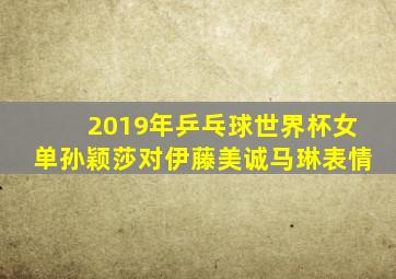 2019年乒乓球世界杯女单孙颖莎对伊藤美诚马琳表情