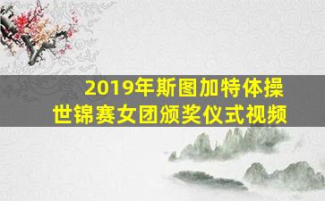 2019年斯图加特体操世锦赛女团颁奖仪式视频