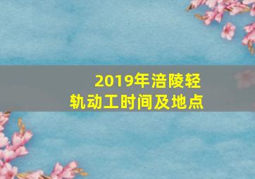 2019年涪陵轻轨动工时间及地点