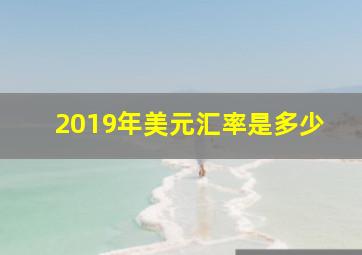 2019年美元汇率是多少