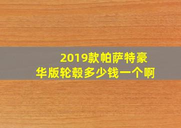 2019款帕萨特豪华版轮毂多少钱一个啊