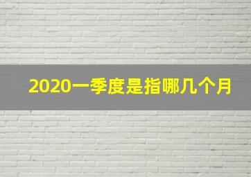 2020一季度是指哪几个月