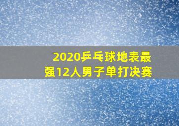 2020乒乓球地表最强12人男子单打决赛