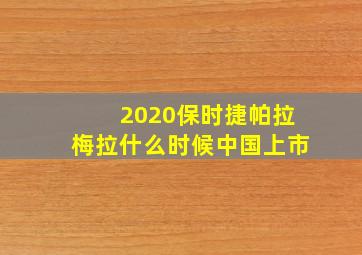 2020保时捷帕拉梅拉什么时候中国上市