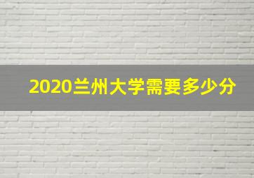 2020兰州大学需要多少分