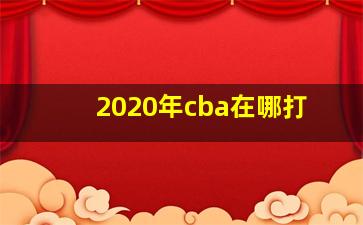 2020年cba在哪打