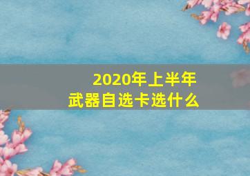 2020年上半年武器自选卡选什么