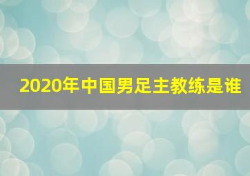 2020年中国男足主教练是谁