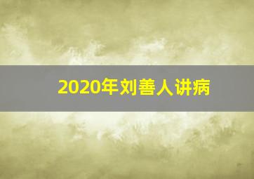 2020年刘善人讲病