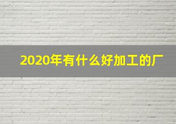 2020年有什么好加工的厂