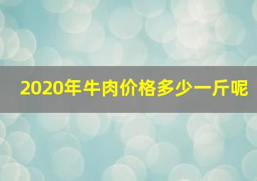 2020年牛肉价格多少一斤呢