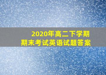 2020年高二下学期期末考试英语试题答案