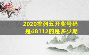 2020排列五开奖号码是68112的是多少期