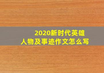 2020新时代英雄人物及事迹作文怎么写