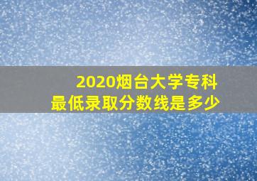 2020烟台大学专科最低录取分数线是多少