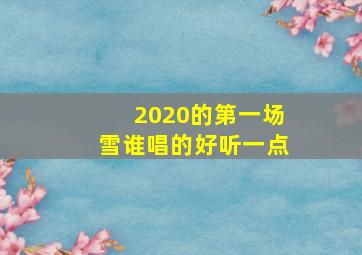 2020的第一场雪谁唱的好听一点