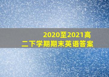 2020至2021高二下学期期末英语答案