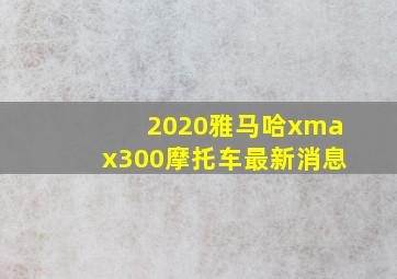 2020雅马哈xmax300摩托车最新消息