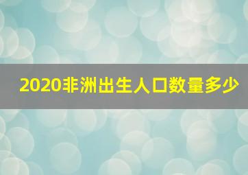 2020非洲出生人口数量多少