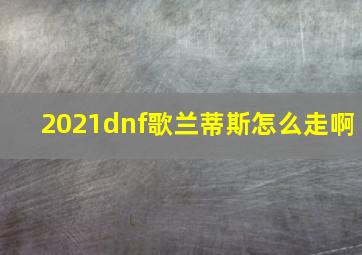 2021dnf歌兰蒂斯怎么走啊