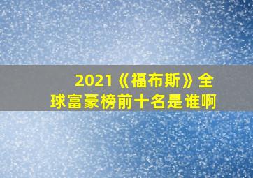 2021《福布斯》全球富豪榜前十名是谁啊