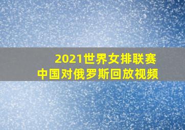 2021世界女排联赛中国对俄罗斯回放视频