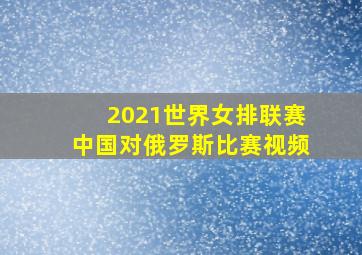 2021世界女排联赛中国对俄罗斯比赛视频