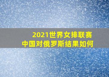 2021世界女排联赛中国对俄罗斯结果如何