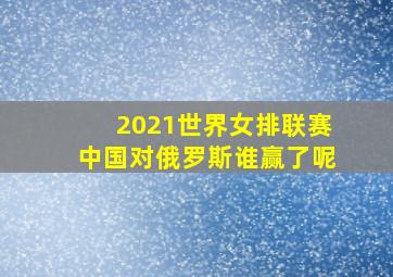 2021世界女排联赛中国对俄罗斯谁赢了呢