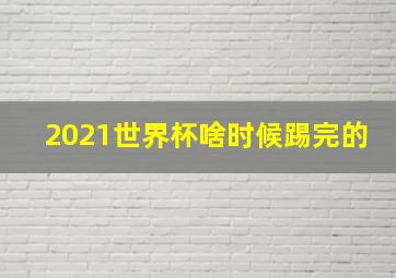 2021世界杯啥时候踢完的