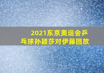 2021东京奥运会乒乓球孙颖莎对伊藤回放