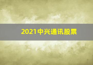 2021中兴通讯股票